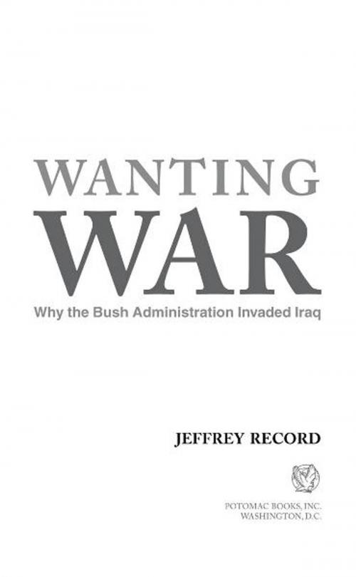 Cover of the book Wanting War: Why the Bush Administration Invaded Iraq by Jeffrey Record, Potomac Books Inc.