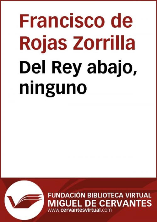 Cover of the book Del Rey abajo, ninguno by Francisco de Rojas Zorrilla, FUNDACION BIBLIOTECA VIRTUAL MIGUEL DE CERVANTES