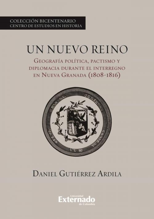Cover of the book Un nuevo reino. Geografía política, pactismo y diplomacia durante el interregno en la Nueva Granada (1808-1816) by Daniel Gutiérrez Ardila, Universidad Externado