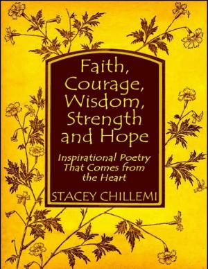 Cover of the book Faith, Courage, Wisdom Strength and Hope: Inspirational Poetry That Comes Straight from the Heart by Stacey Chillemi