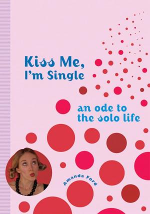 Cover of the book Kiss Me, I'm Single: An Ode To The Solo Life by Keidi Keating, Neale Donald Walsch, don Miguel Ruiz Jr., Barbara Marx Hubbard