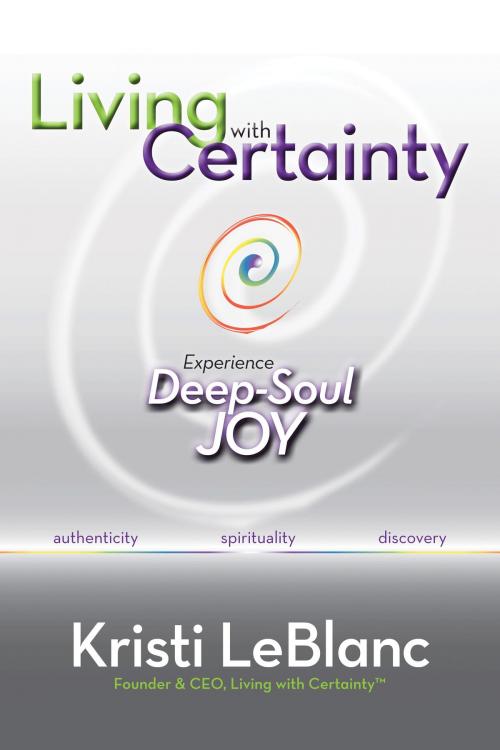 Cover of the book Living with Certainty: Experience Deep-Soul Joy by Kristi LeBlanc, Kristi LeBlanc