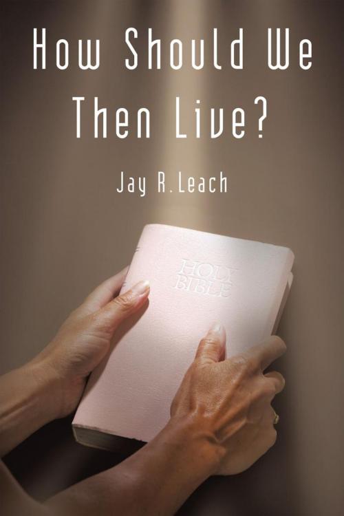 Cover of the book How Should We Then Live? by Jay R. Leach, iUniverse