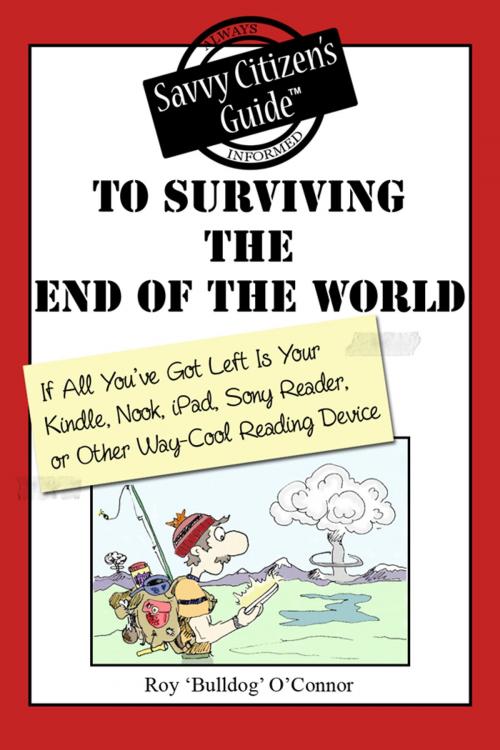 Cover of the book The Savvy Citizen's Guide to Surviving the End of the World if All You've Got Left is Your Kindle, Nook, iPad, Sony Reader, or Other Way-Cool Reading Device by Roy  "Bulldog" O'Connor, K&R Creative Publishing