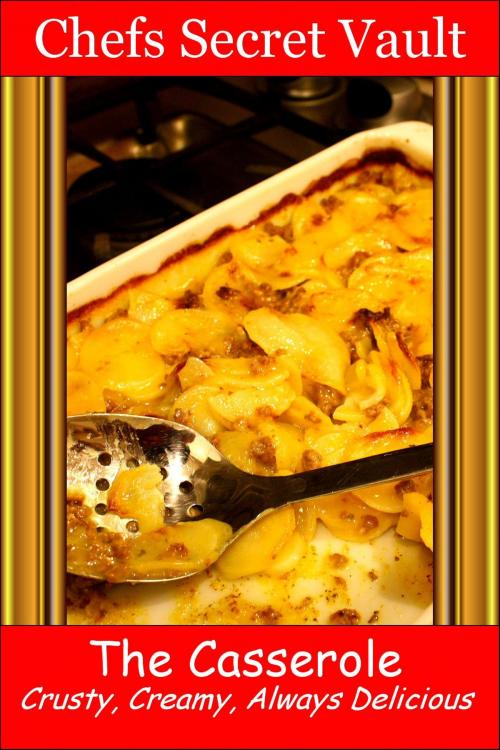 Cover of the book The Casserole: Crusty, Creamy, Always Delicious by Chefs Secret Vault, Chefs Secret Vault