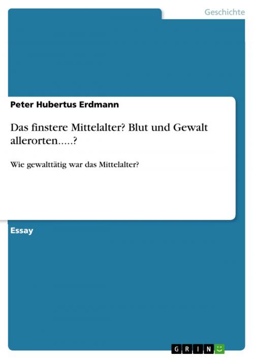 Cover of the book Das finstere Mittelalter? Blut und Gewalt allerorten.....? by Peter Hubertus Erdmann, GRIN Verlag