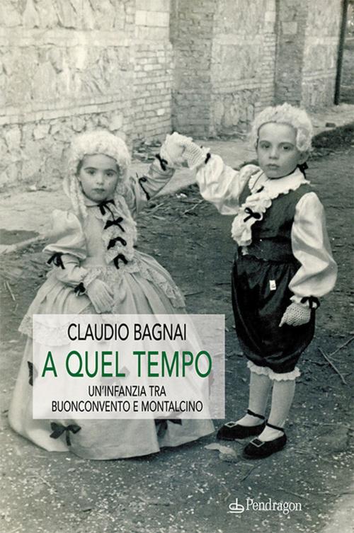 Cover of the book A quel tempo - Un'infanzia tra Buonconvento e Montalcino by Claudio Bagnai, Edizioni Pendragon