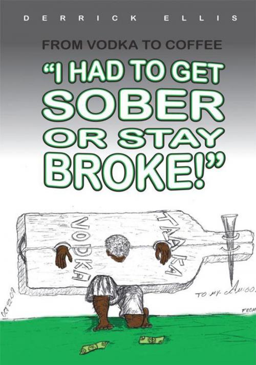 Cover of the book From Vodka to Coffee: I Had to Get Sober or Stay Broke by Derrick Ellis, AuthorHouse
