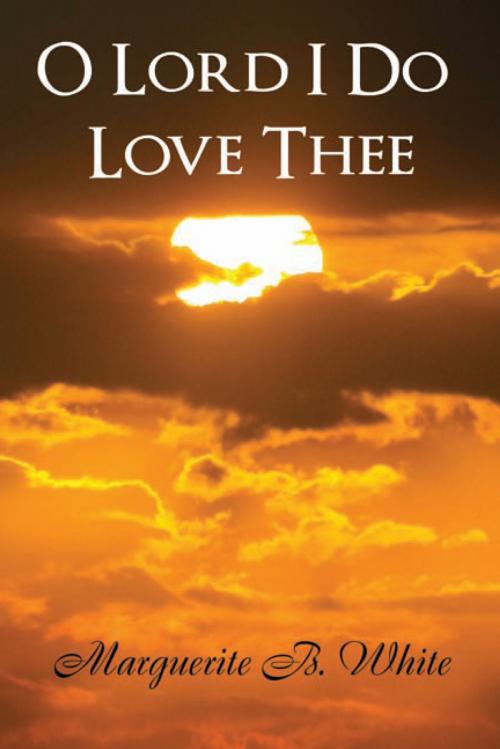 Cover of the book O Lord I Do Love Thee by Marguerite B. White, Xlibris US