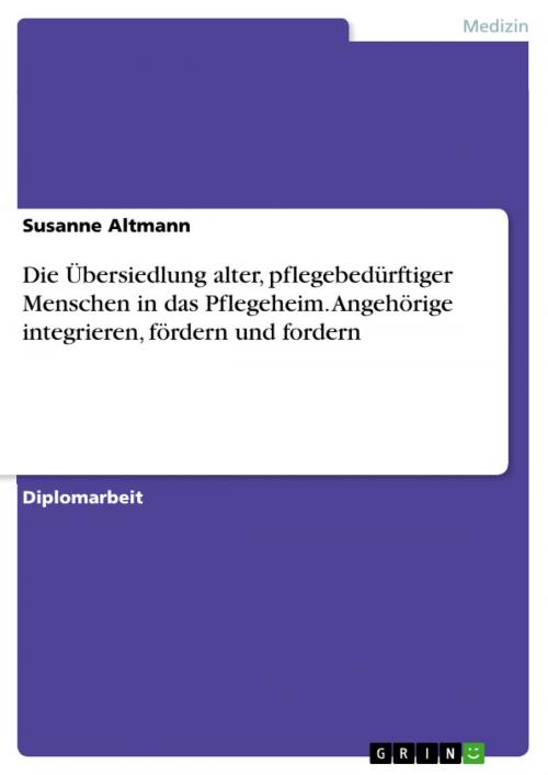 Cover of the book Die Übersiedlung alter, pflegebedürftiger Menschen in das Pflegeheim. Angehörige integrieren, fördern und fordern by Susanne Altmann, GRIN Verlag