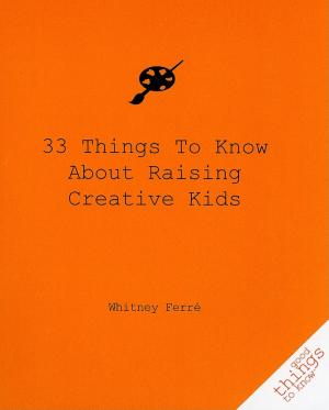 Cover of the book 33 Things to Know About Raising Creative Kids by Manya DeLeon Miller, L.P.N., M.P.H.
