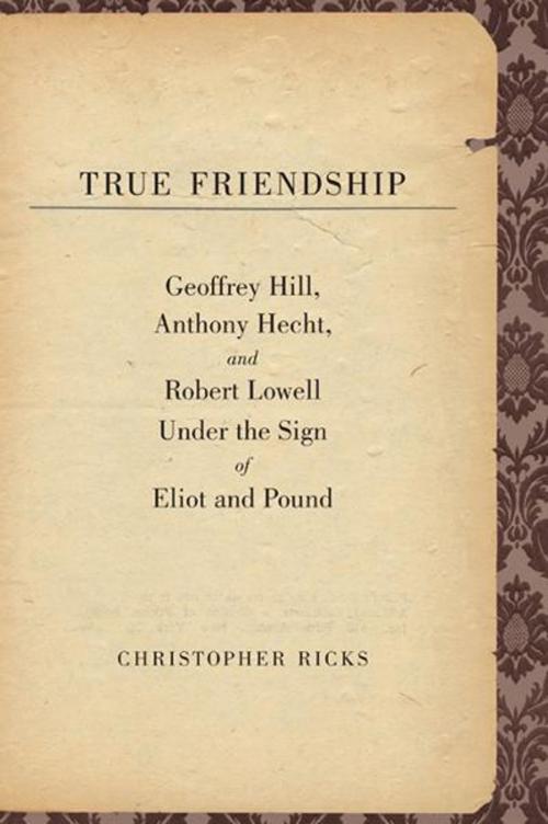 Cover of the book True Friendship: Geoffrey Hill, Anthony Hecht, and Robert Lowell Under the Sign of Eliot and Pound by Christopher Ricks, Yale University Press