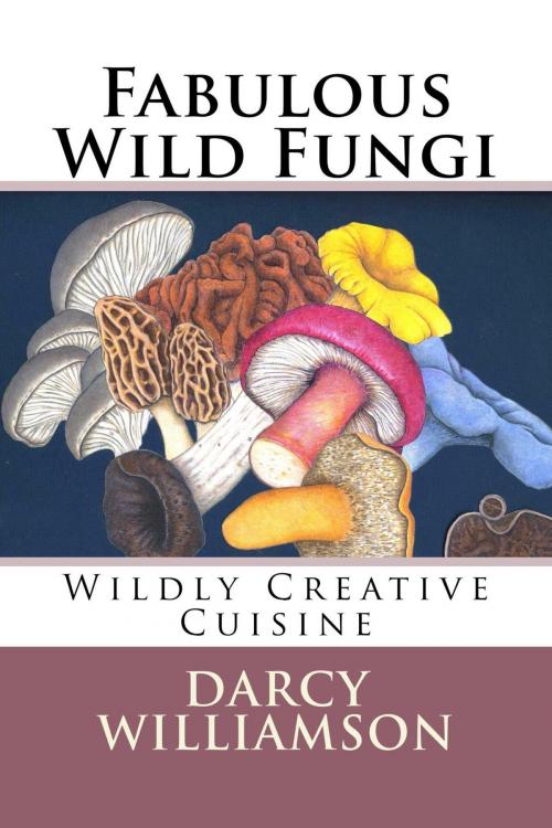 Cover of the book Fabulous Wild Fungi ~ Wildly Creative Cuisine by Darcy Williamson, Darcy Williamson