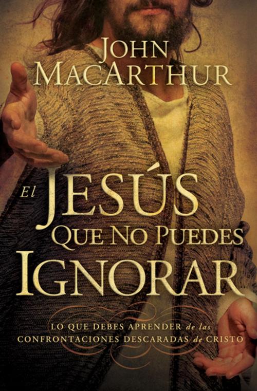 Cover of the book El Jesús que no puedes ignorar by John F. MacArthur, Grupo Nelson