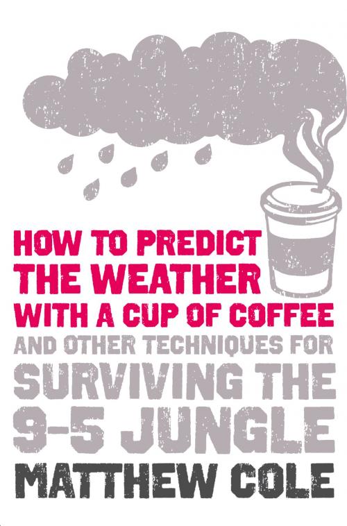 Cover of the book How to predict the weather with a cup of coffee: And other techniques for surviving the 9–5 jungle by Matthew Cole, HarperCollins Publishers