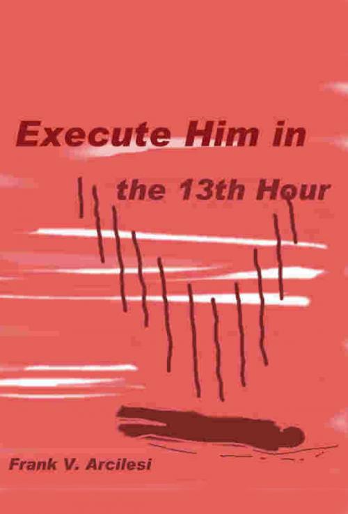 Cover of the book Execute Him In The 13th Hour by Frank Arcilesi, Frank Arcilesi