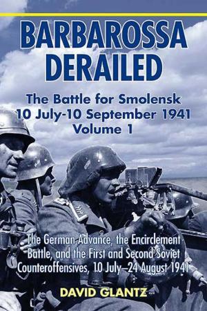 Cover of the book Barbarossa Derailed: The Battle for Smolensk 10 July-10 September 1941 Volume 1. The German Advance The Encirclement Battle and the First and Second Soviet Counteroffensives 10 July-24 August 1941 by Antonio D. Underwood