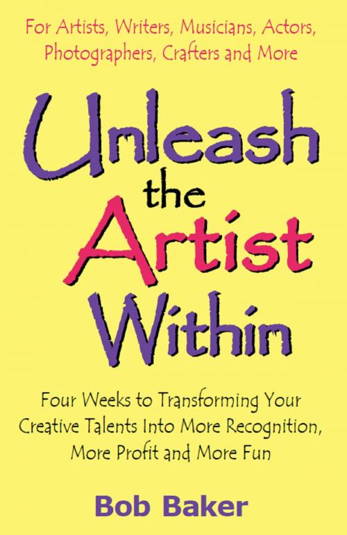 Cover of the book Unleash the Artist Within: Four Weeks to Transforming Your Creative Talents Into More Recognition, More Profit & More Fun by Bob Baker, Bob Baker