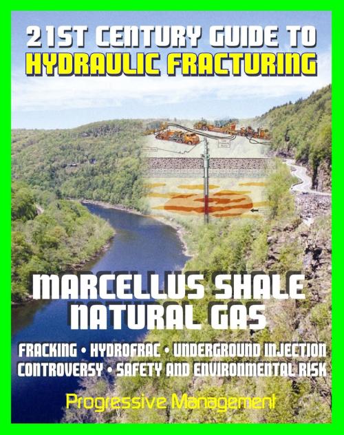 Cover of the book 21st Century Guide to Hydraulic Fracturing, Underground Injection, Fracking, Hydrofrac, Marcellus Shale Natural Gas Production Controversy, Environmental and Safety Risks, Water Pollution by Progressive Management, Progressive Management