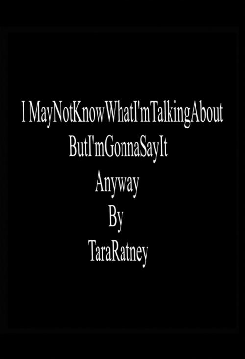Cover of the book I May Not Know What I'm Talking About but I'm Gonna Say It Anyway by Tara Ratney, Xlibris US