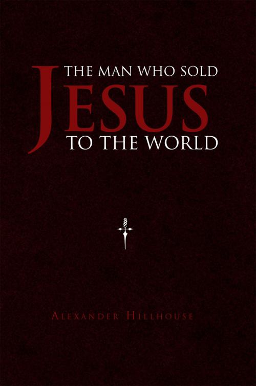 Cover of the book The Man Who Sold Jesus to the World by Alexander Hillhouse, Xlibris AU