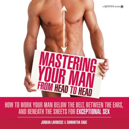 Cover of the book Mastering Your Man from Head to Head: How to Work Your Man Below The Belt, Between the Ears, and Beneath the Sheets for Exceptional Sex by Jordan LaRousse, Samantha Sade, Quiver