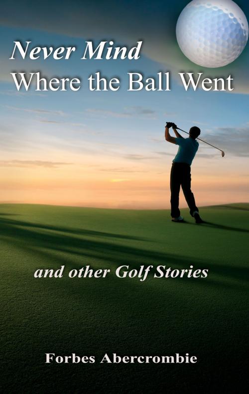 Cover of the book Never Mind Where the Ball Went and other Golf Stories by Forbes Abercrombie, Pneuma Springs Publishing