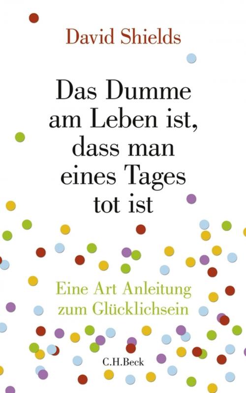 Cover of the book Das Dumme am Leben ist, dass man eines Tages tot ist by David Shields, C.H.Beck