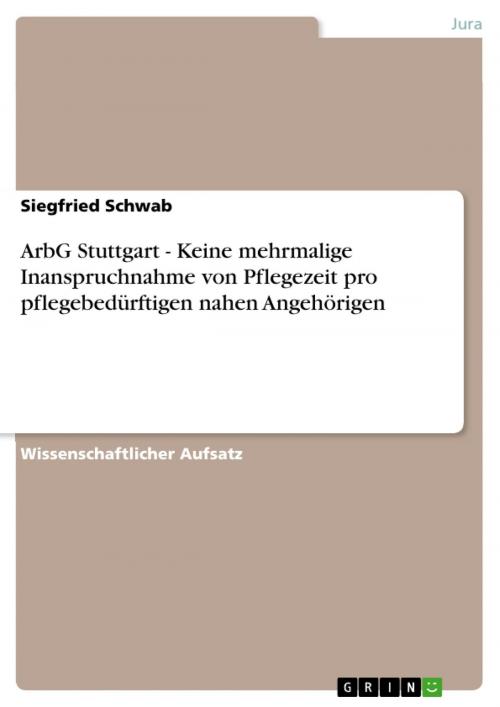 Cover of the book ArbG Stuttgart - Keine mehrmalige Inanspruchnahme von Pflegezeit pro pflegebedürftigen nahen Angehörigen by Siegfried Schwab, GRIN Verlag