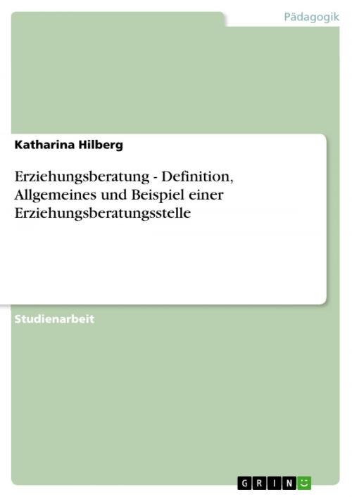 Cover of the book Erziehungsberatung - Definition, Allgemeines und Beispiel einer Erziehungsberatungsstelle by Katharina Hilberg, GRIN Verlag