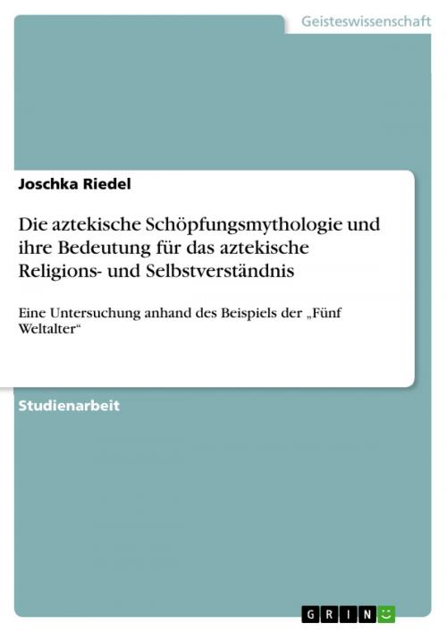 Cover of the book Die aztekische Schöpfungsmythologie und ihre Bedeutung für das aztekische Religions- und Selbstverständnis by Joschka Riedel, GRIN Verlag
