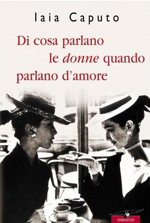 Cover of the book Di cosa parlano le donne quando parlano d'amore by Iaia Caputo, Corbaccio