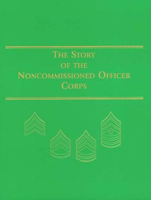 Cover of the book The Story of the Noncommissioned Officer Corps by Center of Military History (U.S. Army), Jr. David W. Hogan, Charles E. White