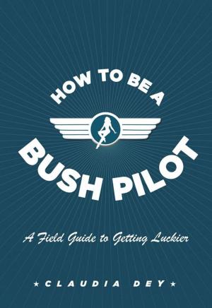Cover of the book How To Be A Bush Pilot by P.J. Naworynski