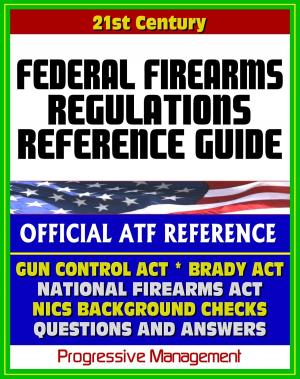 Cover of the book 21st Century Essential References: Federal Firearms Regulations Reference Guide - Gun Control Act, National Firearms Act, NICS Background Checks, Handguns, Ammunition, Pistols, Revolvers by Progressive Management