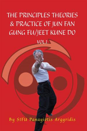 Cover of the book The Principles Theories & Practice of Jun Fan Gung Fu/Jeet Kune Do Vol.1 by Iris Efthymiou-Egleton