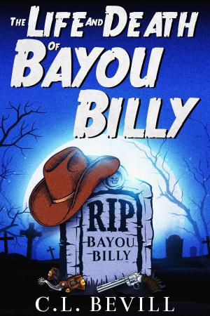 Cover of the book The Life and Death of Bayou Billy by C.L. Bevill
