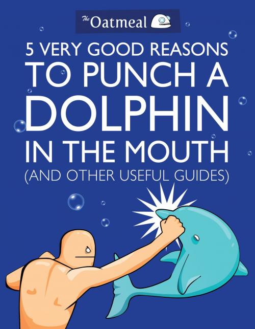 Cover of the book 5 Very Good Reasons to Punch a Dolphin in the Mouth (And Other Useful Guides) by The Oatmeal, Matthew Inman, Andrews McMeel Publishing, LLC