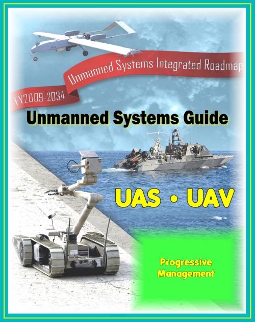Cover of the book 2009 - 2034 Unmanned Systems Integrated Roadmap - Unmanned Aircraft (UAS), Unmanned Aerial Vehicle (UAV), UGV Ground Vehicles, UMS Maritime Systems, Drones, Technologies, Current and Future Programs by Progressive Management, Progressive Management