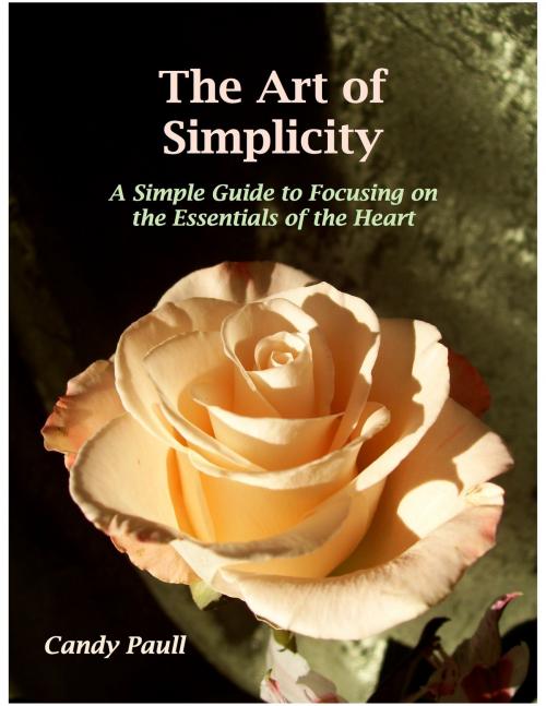Cover of the book The Art of Simplicity: A Simple Guide to Focusing on the Essentials of the Heart by Candy Paull, Candy Paull