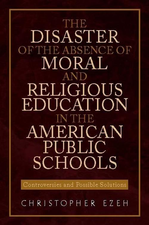 Cover of the book THE DISASTER OF THE ABSENCE OF MORAL AND RELIGIOUS EDUCATION IN THE AMERICAN PUBLIC SCHOOLS by Christopher Ezeh, Xlibris