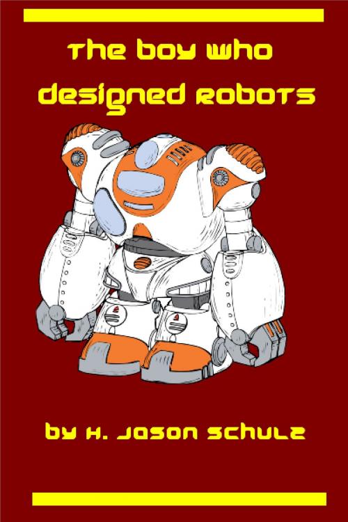 Cover of the book The Boy Who Designed Robots by H Jason Schulz, H Jason Schulz