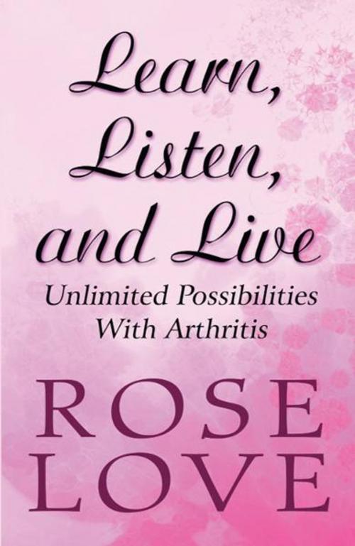 Cover of the book Learn, Listen, and Live: Unlimited Possibilities With Arthritis by Rose Love, PublishAmerica