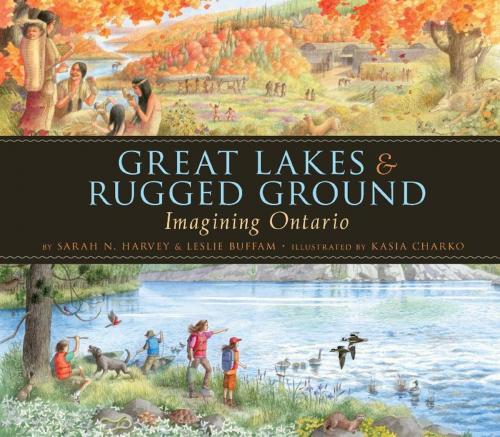Cover of the book Great Lakes & Rugged Ground: Imagining Ontario by Sarah N. Harvey, Kasia Charko, Orca Book Publishers