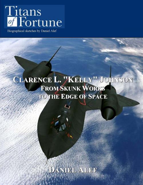 Cover of the book Clarence L. "Kelly" Johnson: From Skunk Works To The Edge Of Space by Daniel Alef, Titans of Fortune Publishing