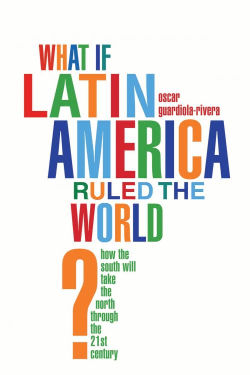Cover of the book What if Latin America Ruled the World? by Oscar Guardiola-Rivera, Bloomsbury Publishing