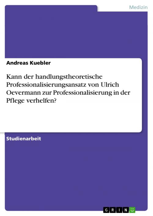 Cover of the book Kann der handlungstheoretische Professionalisierungsansatz von Ulrich Oevermann zur Professionalisierung in der Pflege verhelfen? by Andreas Kuebler, GRIN Verlag
