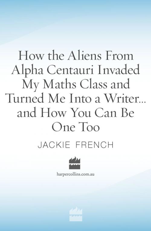 Cover of the book How the Aliens From Alpha Centauri Invaded My Maths Class and Turned Me by Jackie French, HarperCollins