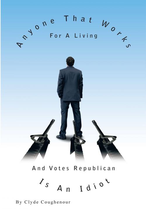 Cover of the book Anyone That Works for a Living and Votes Republican Is an Idiot by Clyde Coughenour, Trafford Publishing