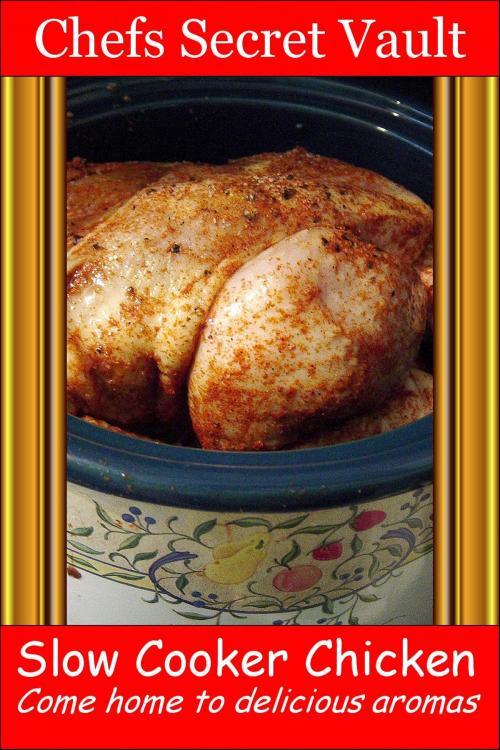 Cover of the book Slow Cooker Chicken: Come Home to Delicious Aromas by Chefs Secret Vault, Chefs Secret Vault
